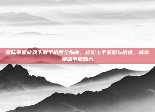 星际争霸游戏下载手机版全指南,轻松上手策略与战术,畅享星际争霸魅力