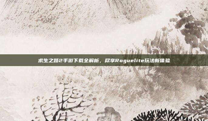 求生之路2手游下载全解析，尽享Roguelite玩法新体验