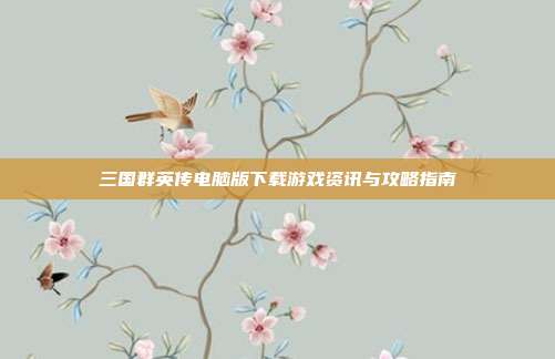 三国群英传电脑版下载游戏资讯与攻略指南