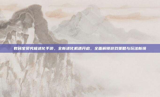 数码宝贝究极进化手游,全新进化机遇开启,全面解锁游戏策略与玩法新境