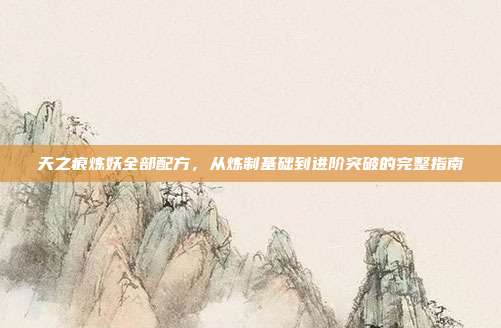 天之痕炼妖全部配方,从炼制基础到进阶突破的完整指南