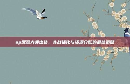 ap武器大师出装,实战强化与资源分配的最佳策略