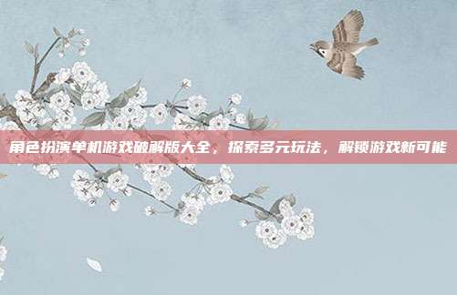 角色扮演单机游戏破解版大全,探索多元玩法,解锁游戏新可能