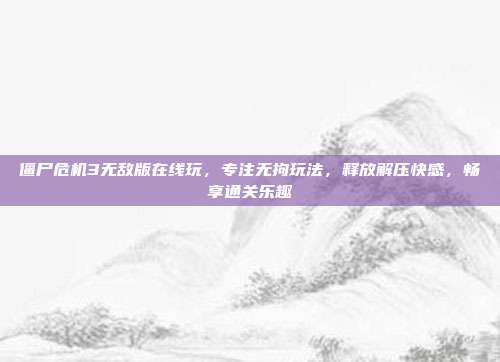 僵尸危机3无敌版在线玩,专注无拘玩法,释放解压快感,畅享通关乐趣