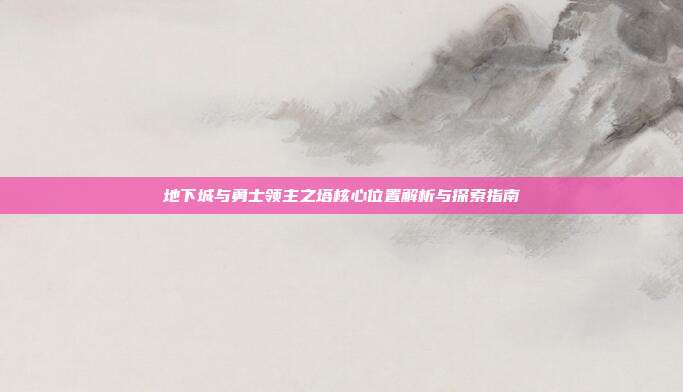 地下城与勇士领主之塔核心位置解析与探索指南