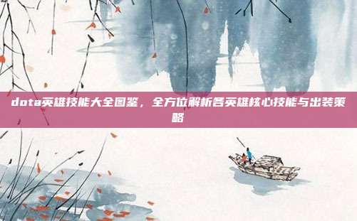 dota英雄技能大全图鉴,全方位解析各英雄核心技能与出装策略