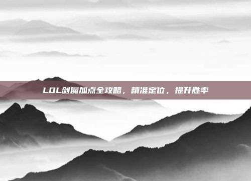LOL剑魔加点全攻略,精准定位,提升胜率