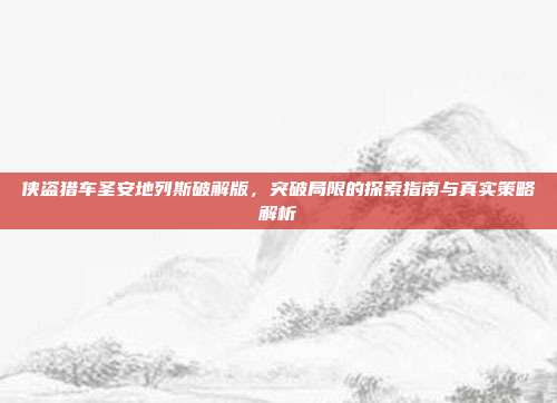 侠盗猎车圣安地列斯破解版，突破局限的探索指南与真实策略解析