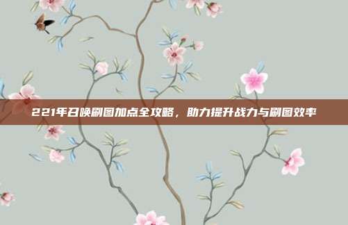 221年召唤刷图加点全攻略,助力提升战力与刷图效率