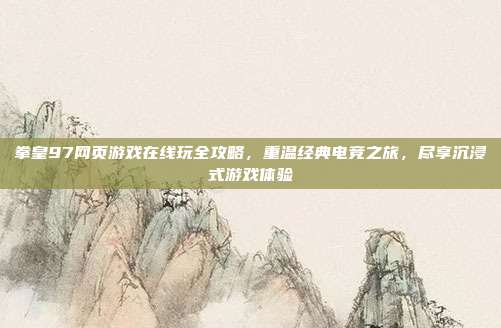 拳皇97网页游戏在线玩全攻略,重温经典电竞之旅,尽享沉浸式游戏体验