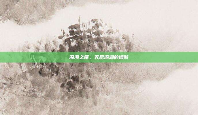 深海之尾，无尽深渊的遗骸