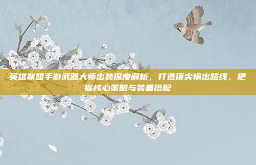 英雄联盟手游武器大师出装深度解析,打造顶尖输出路线,把握核心策略与装备搭配