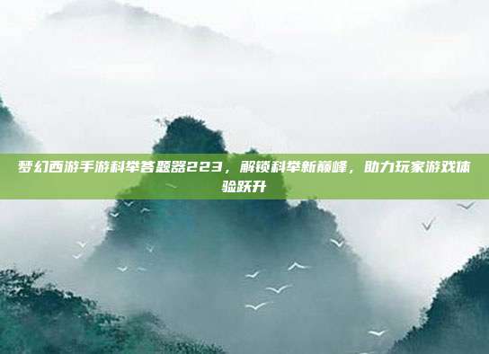 梦幻西游手游科举答题器223,解锁科举新巅峰,助力玩家游戏体验跃升