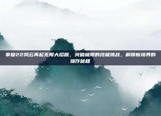 拳皇22风云再起无限大招版,突破极限的终极挑战,解锁新境界的操作秘籍