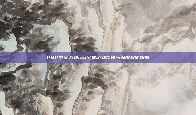 PSP中文游戏iso全集游戏资讯与深度攻略指南