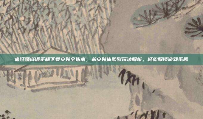 疯狂猜成语正版下载安装全指南,从安装体验到玩法解析,轻松解锁游戏乐趣
