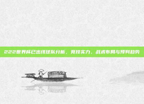 222世界杯已出线球队分析,竞技实力、战术布局与预判趋势