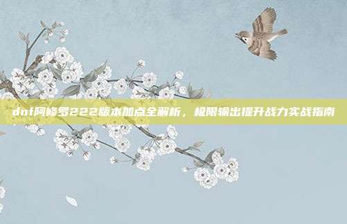 dnf阿修罗222版本加点全解析,极限输出提升战力实战指南
