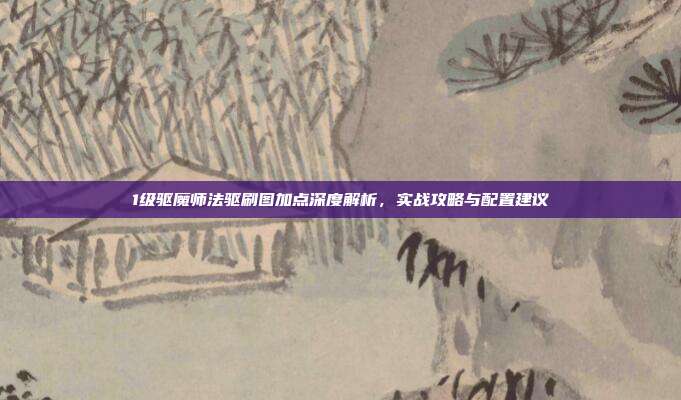 1级驱魔师法驱刷图加点深度解析,实战攻略与配置建议