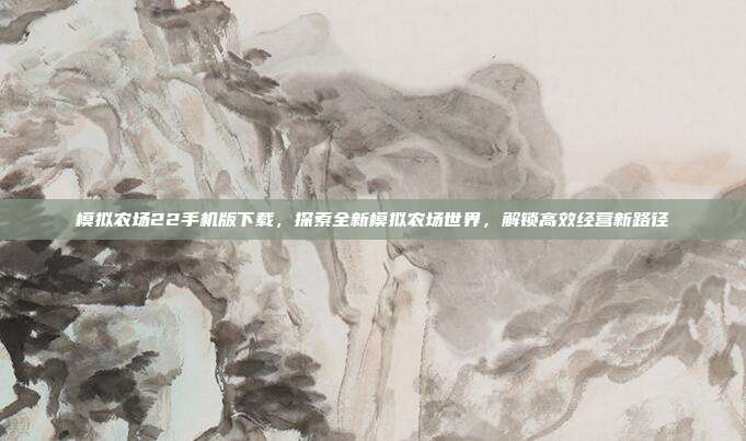 模拟农场22手机版下载,探索全新模拟农场世界,解锁高效经营新路径