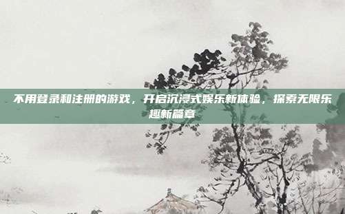 不用登录和注册的游戏,开启沉浸式娱乐新体验,探索无限乐趣新篇章