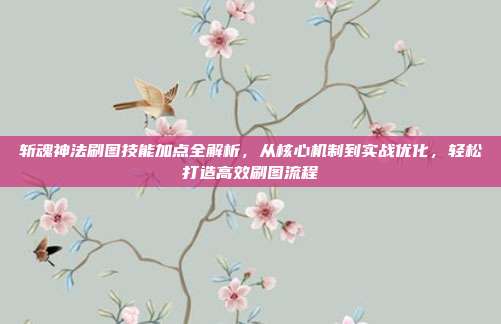 斩魂神法刷图技能加点全解析,从核心机制到实战优化,轻松打造高效刷图流程