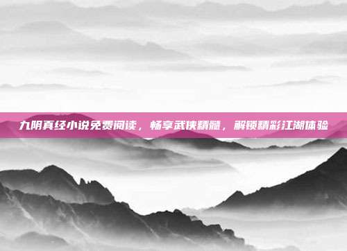 九阴真经小说免费阅读,畅享武侠精髓,解锁精彩江湖体验