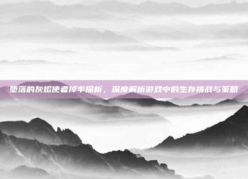 堕落的灰烬使者掉率探析,深度解析游戏中的生存挑战与策略