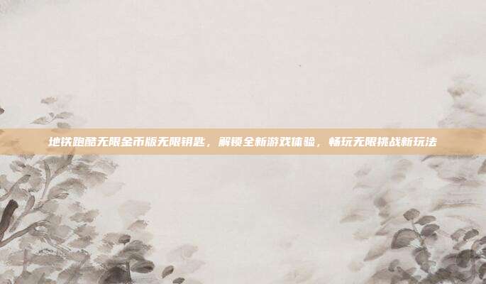 地铁跑酷无限金币版无限钥匙,解锁全新游戏体验,畅玩无限挑战新玩法