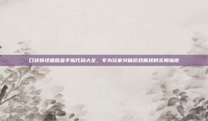 口袋妖怪银版金手指代码大全,专为玩家突破游戏瓶颈的实用指南