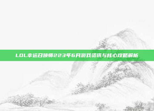 LOL幸运召唤师223年6月游戏资讯与核心攻略解析