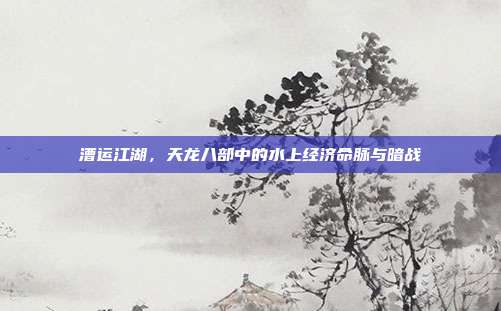漕运江湖，天龙八部中的水上经济命脉与暗战