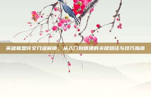 英雄联盟符文几级解锁,从入门到精通的关键路径与技巧指南