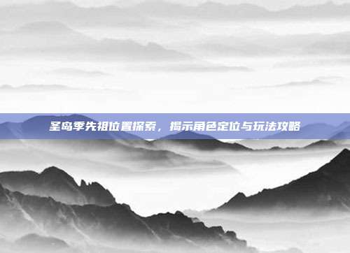 圣岛季先祖位置探索，揭示角色定位与玩法攻略