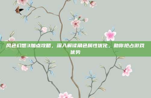风色幻想3加点攻略,深入解读角色属性优化,助你抢占游戏优势