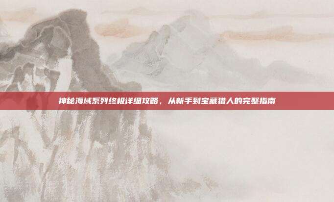 神秘海域系列终极详细攻略，从新手到宝藏猎人的完整指南