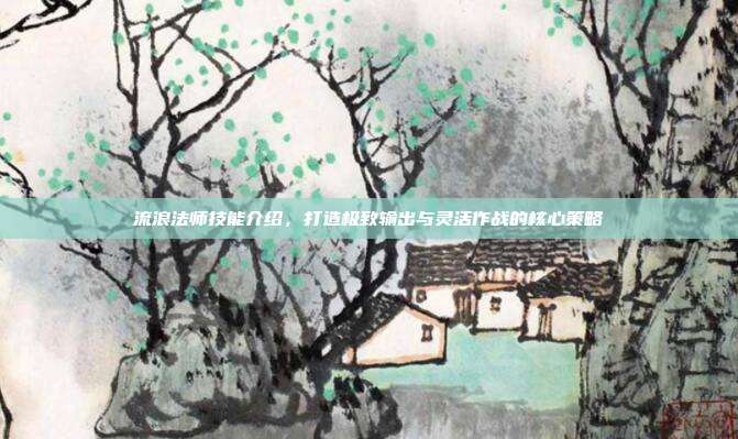 流浪法师技能介绍，打造极致输出与灵活作战的核心策略