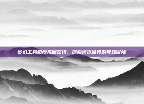 梦幻工具箱模拟器在线,探索模拟世界的奇妙冒险