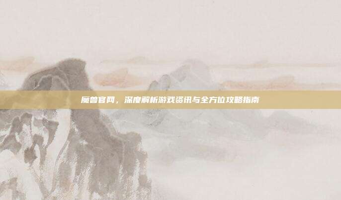 魔兽官网,深度解析游戏资讯与全方位攻略指南