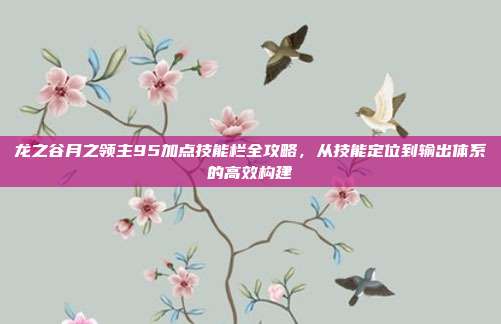 龙之谷月之领主95加点技能栏全攻略,从技能定位到输出体系的高效构建
