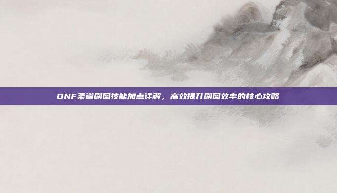 DNF柔道刷图技能加点详解，高效提升刷图效率的核心攻略