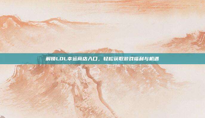 解锁LOL幸运商店入口，轻松获取游戏福利与机遇