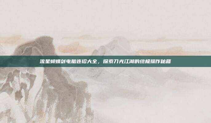 流星蝴蝶剑电脑连招大全,探索刀光江湖的终极操作秘籍
