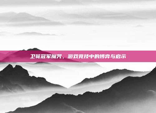 卫冕冠军魔咒,游戏竞技中的博弈与启示