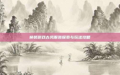 换装游戏古风服装探索与玩法攻略
