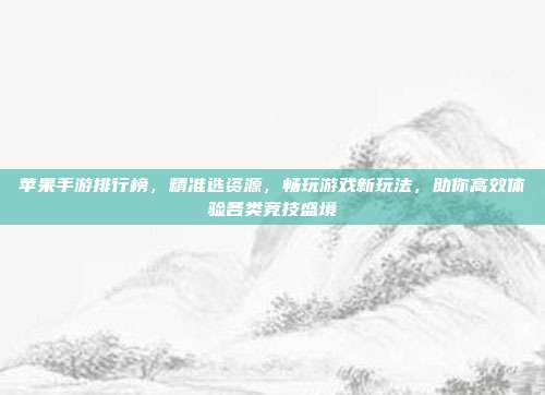 苹果手游排行榜,精准选资源,畅玩游戏新玩法,助你高效体验各类竞技盛境
