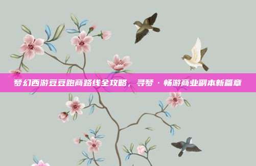 梦幻西游豆豆跑商路线全攻略,寻梦·畅游商业副本新篇章