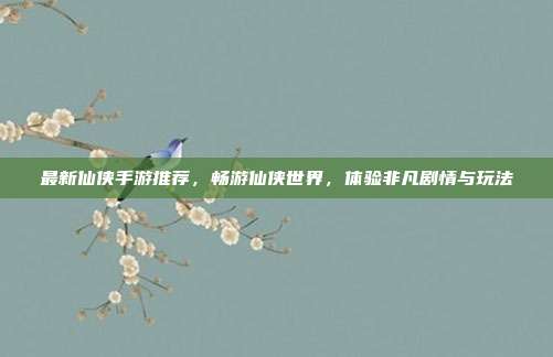 最新仙侠手游推荐,畅游仙侠世界,体验非凡剧情与玩法