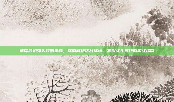 孤岛危机弹头攻略视频,深度解析挑战环境、掌握战斗技巧的实战指南