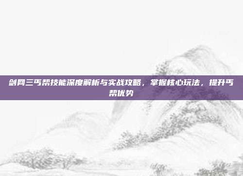 剑网三丐帮技能深度解析与实战攻略,掌握核心玩法,提升丐帮优势